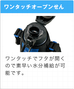 ワンタッチオープンせん ワンタッチでフタが開くので素早い水分補給が可能です。