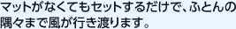 マットがなくてもセットするだけで、ふとんの隅々まで風が行き渡ります。