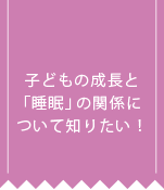 子どもの成長と「睡眠」の関係について知りたい！