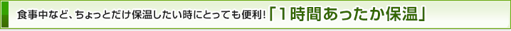 食事中など、ちょっとだけ保温したい時にとっても便利！「1時間あったか保温」