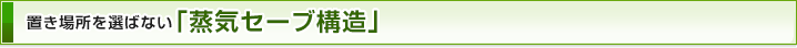 置き場所を選ばない「蒸気セーブ構造」