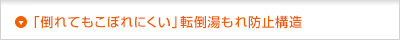 「倒れてもこぼれにくい」転倒湯もれ防止構造