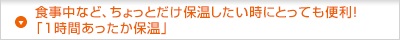 食事中など、ちょっとだけ保温したい時にとっても便利！「1時間あったか保温」