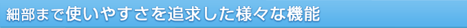 細部まで使いやすさを追求した様々な機能