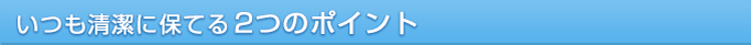 いつも清潔に保てる2つのポイント