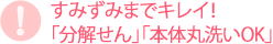 すみずみまでキレイ！「分解せん」「本体丸洗いOK」