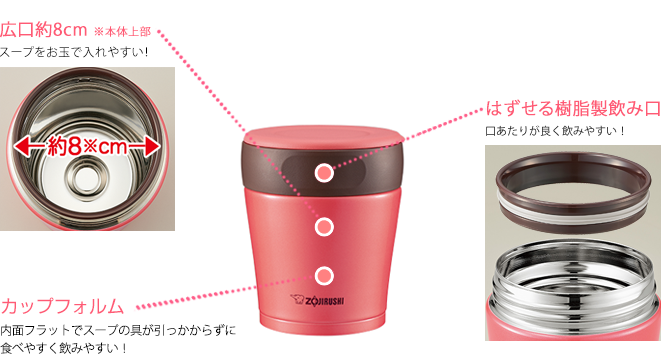 広口約8cm※本体上部 スープをお玉で入れやすい! カップフォルム 内面フラットでスープの具が引っかからずに食べやすく飲みやすい! はずせる樹脂製飲み口 口あたりが良く飲みやすい!