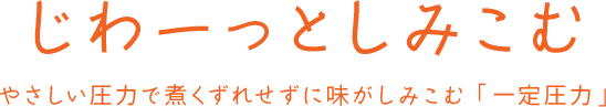 じわーっとしみこむ やさしい圧力で煮くずれせずに味がしみこむ「一定圧力」