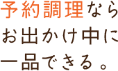 予約調理ならお出かけ中に一品できる。