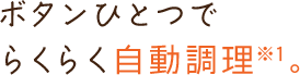 ボタンひとつでらくらく自動調理※。