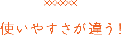 使いやすさが違う！