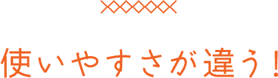 使いやすさが違う！