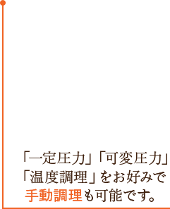 「一定圧力」「可変圧力」「温度調理」をお好みで手動調理も可能です。