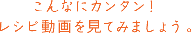 こんなにカンタン！レシピ動画を見てみましょう。