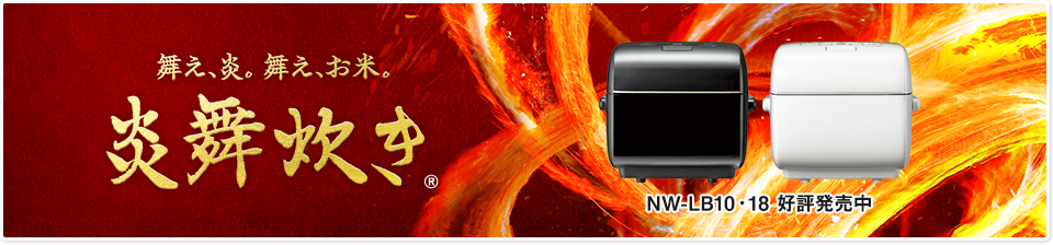 舞え、炎。舞え、お米。 炎舞炊き　炎が舞うと、ごはんはもっとおいしくなる。 NW-LA10・18