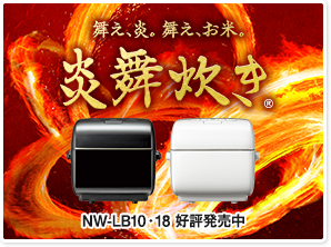 舞え、炎。舞え、お米。 炎舞炊き　炎が舞うと、ごはんはもっとおいしくなる。 NW-LA10・18