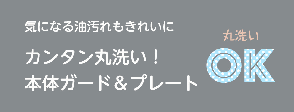 気になる油汚れもきれいにカンタン丸洗い！本体ガード＆プレート