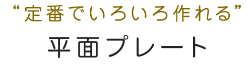 “定番でいろいろ作れる”平面プレート