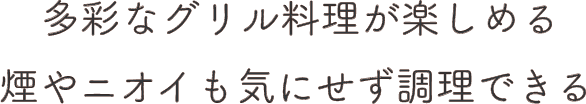 多彩なグリル料理が楽しめる 煙やニオイも気にせず調理できる