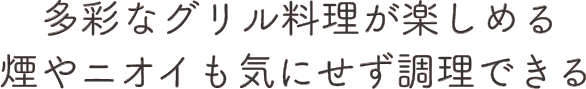 多彩なグリル料理が楽しめる 煙やニオイも気にせず調理できる