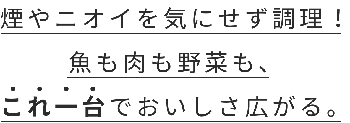 煙やニオイを気にせず調理！魚も肉も野菜も、これ一台でおいしさ広がる。