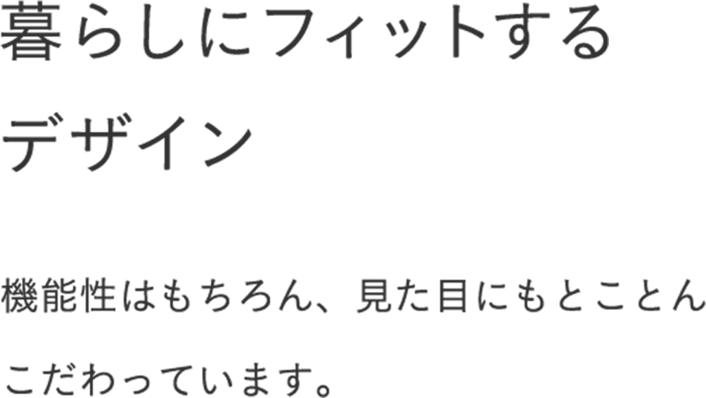 暮らしにフィットする「エブリノ」のデザイン 機能性はもちろん、見た目にもとことんこだわっています。