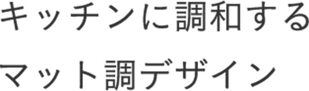 キッチンに調和するマット調デザイン