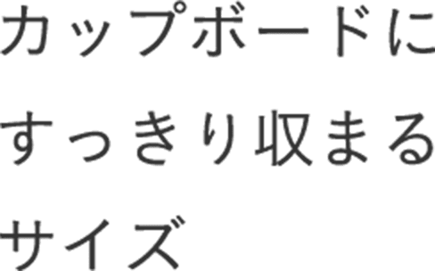 カップボードにすっきり収まるサイズ