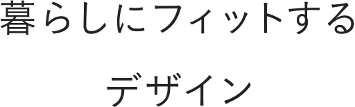 暮らしにフィットする デザイン