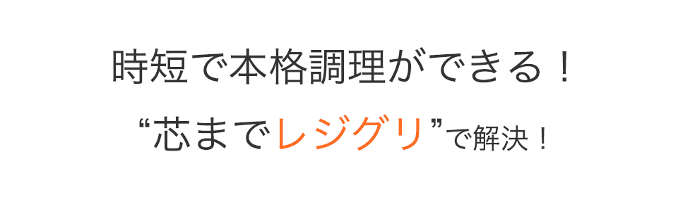 時短で本格調理ができる！“芯までレジグリ”で解決！