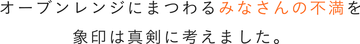 オーブンレンジにまつわるみなさんの不満を 象印は真剣に考えました。