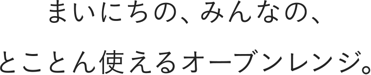 まいにちの、みんなの、とことん使えるオーブンレンジ。