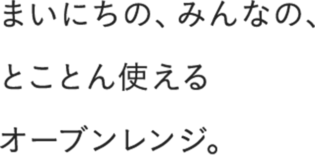 まいにちの、みんなの、とことん使えるオーブンレンジ。