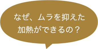 なぜ、ムラを抑えた加熱ができるの？