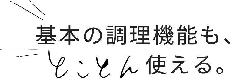 基本の調理機能も、とことん使える。