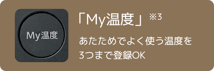 「My温度」※3 あたためでよく使う温度を3つまで登録OK