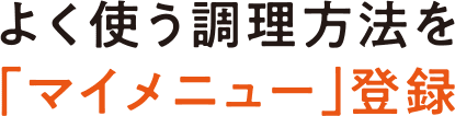 よく使う調理方法を「マイメニュー」登録