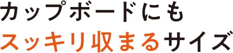 カップボードにもスッキリ収まるサイズ