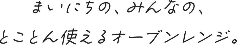 まいにちの、みんなの、とことん使えるオーブンレンジ。