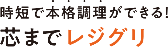 時短で本格調理ができる！芯までレジグリ