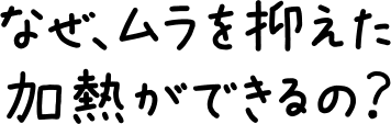 なぜ、ムラを抑えた加熱ができるの？