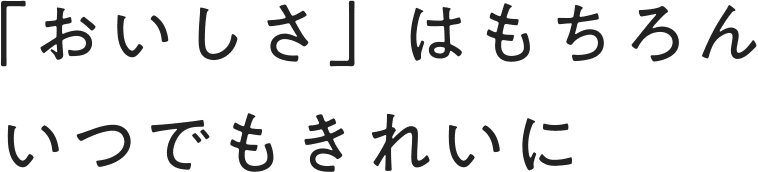 「おいしさ」はもちろんいつでもきれいに