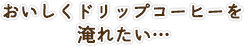 おいしくドリップコーヒーを淹れたい…