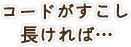 コードがすこし長ければ…