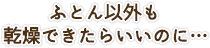 ふとん以外も乾燥できたらいいのに…