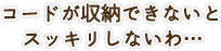 コードが収納できないとスッキリしないわ…