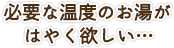 必要な温度のお湯がはやく欲しい…