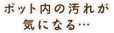 ポット内の汚れが気になる…