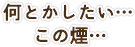 何とかしたい…この“煙”…