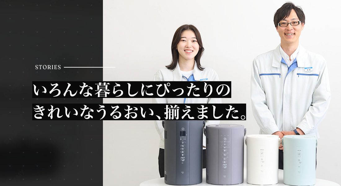 いろんな暮らしにぴったりのきれいなうるおい、揃えました。